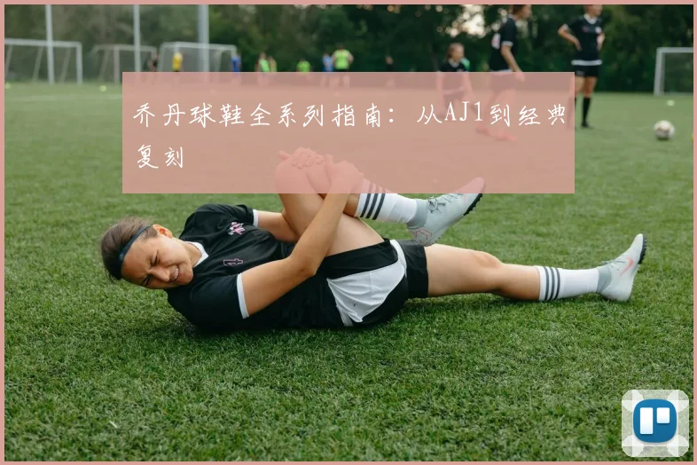 乔丹球鞋全系列指南：从AJ1到经典复刻