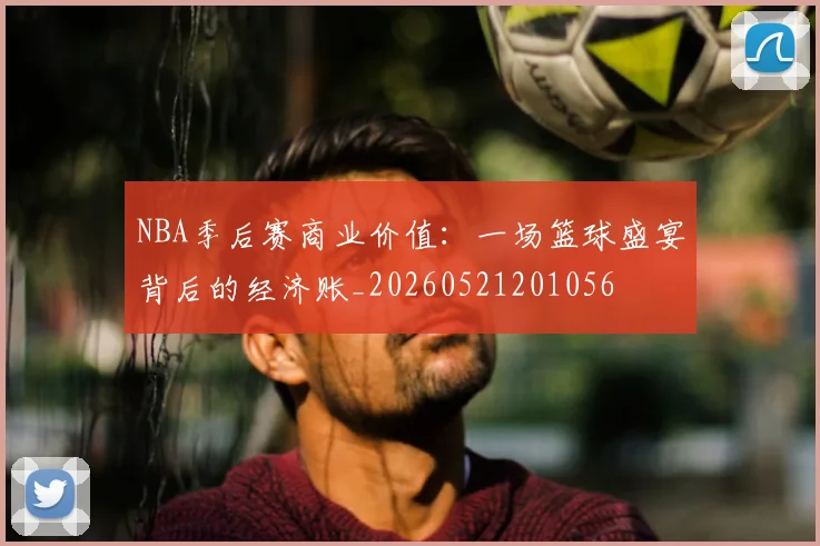NBA季后赛商业价值：一场篮球盛宴背后的经济账_20260521201056