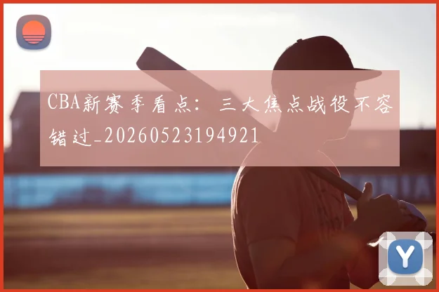 CBA新赛季看点：三大焦点战役不容错过_20260523194921