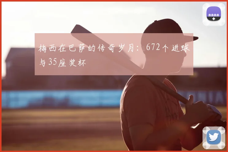 梅西在巴萨的传奇岁月：672个进球与35座奖杯