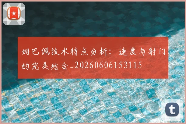 姆巴佩技术特点分析:速度与射门的完美结合_20260606153115