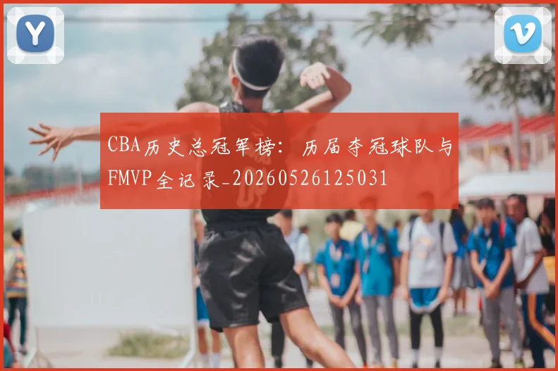 CBA历史总冠军榜:历届夺冠球队与FMVP全记录_20260526125031