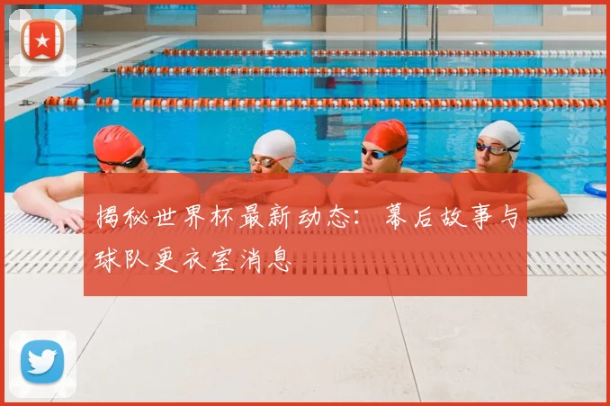 揭秘世界杯最新动态：幕后故事与球队更衣室消息