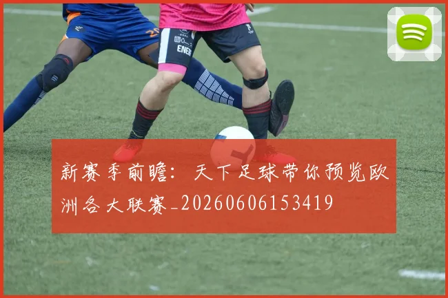 新赛季前瞻：天下足球带你预览欧洲各大联赛_20260606153419