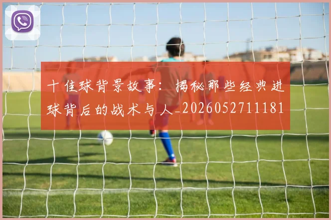 十佳球背景故事：揭秘那些经典进球背后的战术与人_20260527111811