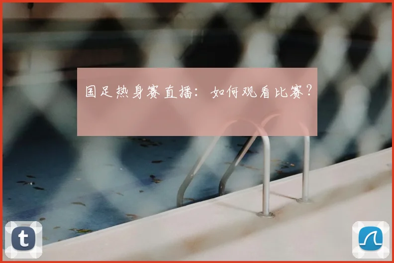 国足热身赛直播：如何观看比赛？
