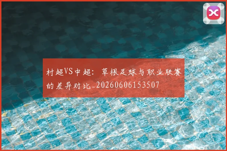 村超VS中超：草根足球与职业联赛的差异对比_20260606153507