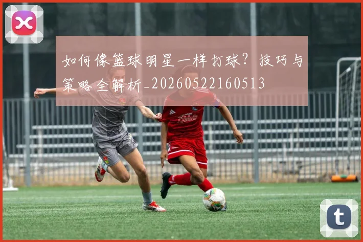 如何像篮球明星一样打球？技巧与策略全解析_20260522160513