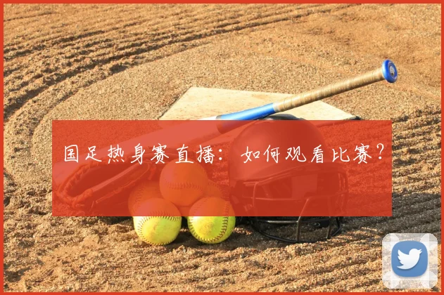 国足热身赛直播：如何观看比赛？