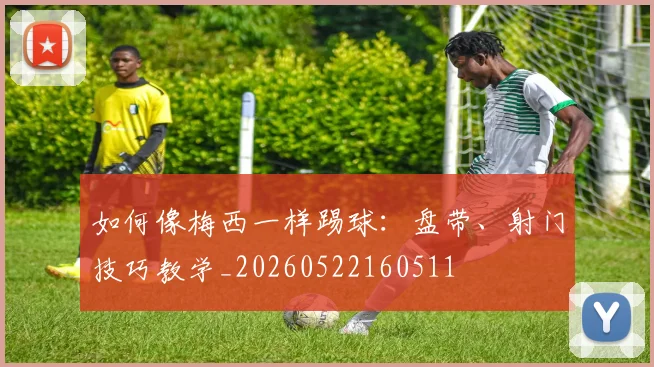 如何像梅西一样踢球：盘带、射门技巧教学_20260522160511