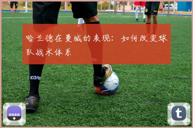 哈兰德在曼城的表现：如何改变球队战术体系