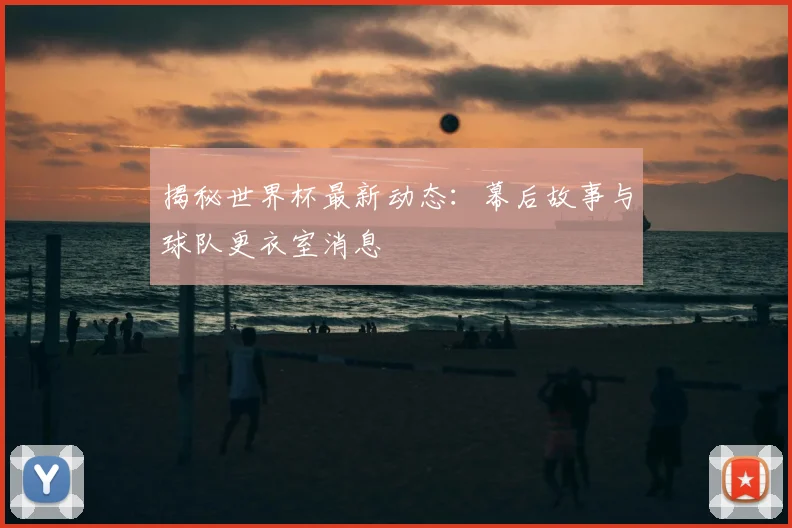 揭秘世界杯最新动态：幕后故事与球队更衣室消息