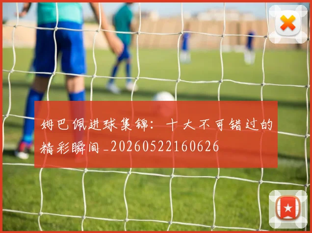 姆巴佩进球集锦：十大不可错过的精彩瞬间_20260522160626