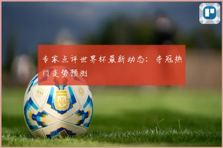 专家点评世界杯最新动态：夺冠热门走势预测