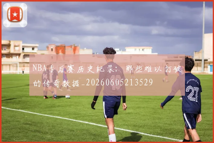 NBA季后赛历史纪录：那些难以打破的传奇数据_20260605213529