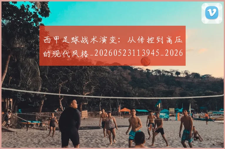 西甲足球战术演变：从传控到高压的现代风格_20260523113945_20260703181928