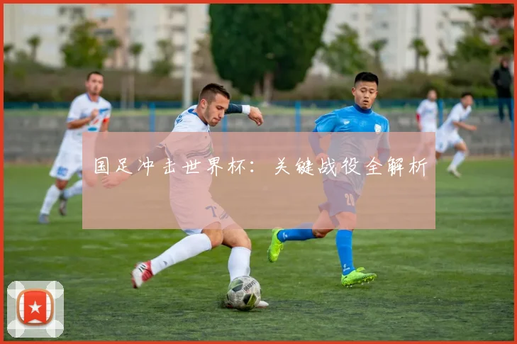 国足冲击世界杯：关键战役全解析