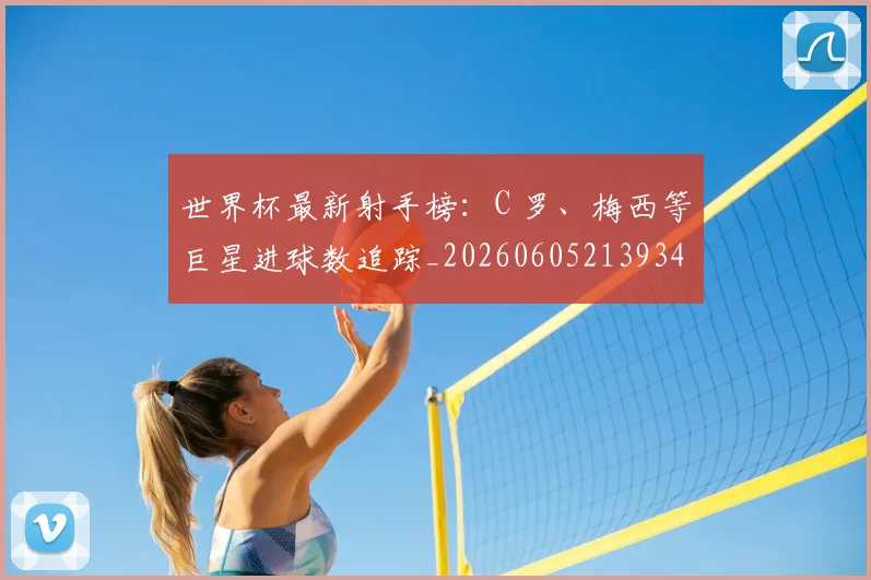 世界杯最新射手榜：C 罗、梅西等巨星进球数追踪_20260605213934