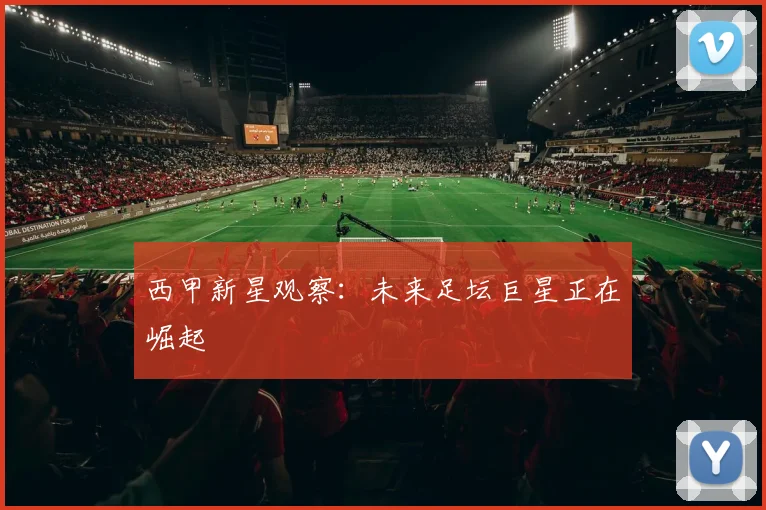西甲新星观察：未来足坛巨星正在崛起
