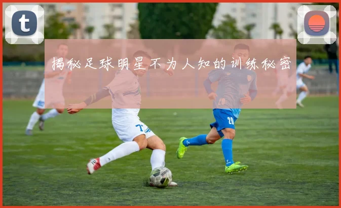 揭秘足球明星不为人知的训练秘密