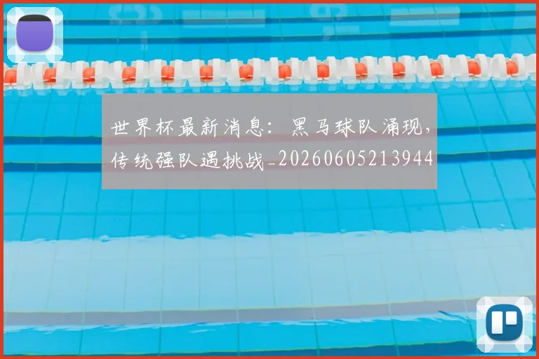 世界杯最新消息：黑马球队涌现，传统强队遇挑战_20260605213944