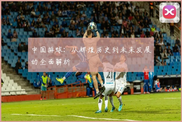 中国排球：从辉煌历史到未来发展的全面解析