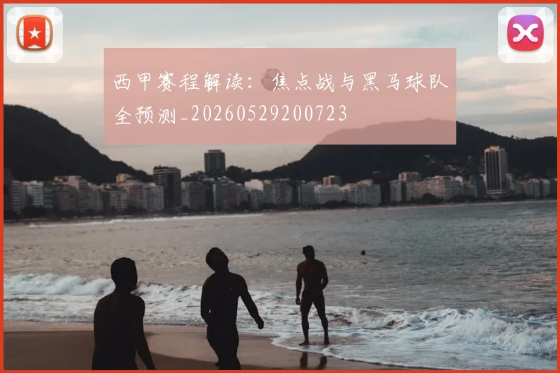 西甲赛程解读:焦点战与黑马球队全预测_20260529200723
