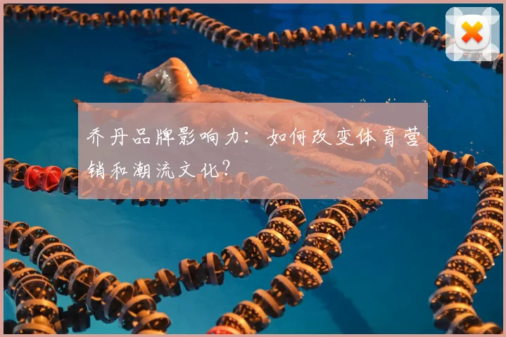 乔丹品牌影响力:如何改变体育营销和潮流文化?