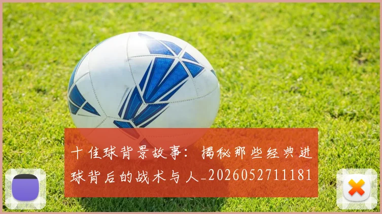 十佳球背景故事：揭秘那些经典进球背后的战术与人_20260527111811
