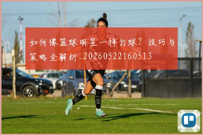 如何像篮球明星一样打球？技巧与策略全解析_20260522160513