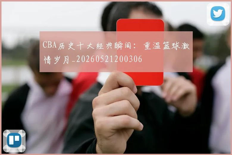 CBA历史十大经典瞬间：重温篮球激情岁月_20260521200306