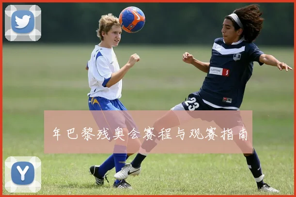年巴黎残奥会赛程与观赛指南