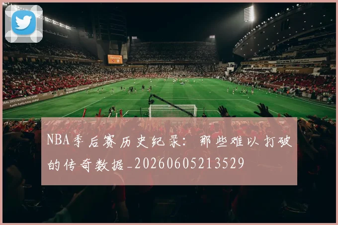 NBA季后赛历史纪录:那些难以打破的传奇数据_20260605213529