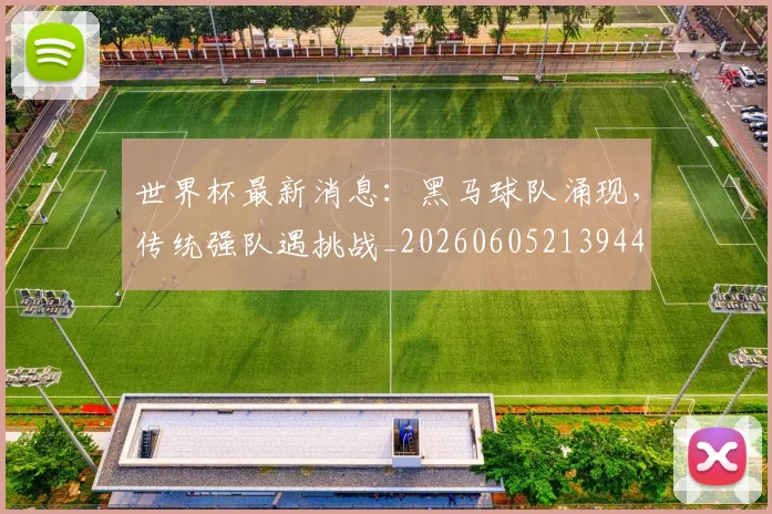 世界杯最新消息：黑马球队涌现，传统强队遇挑战_20260605213944