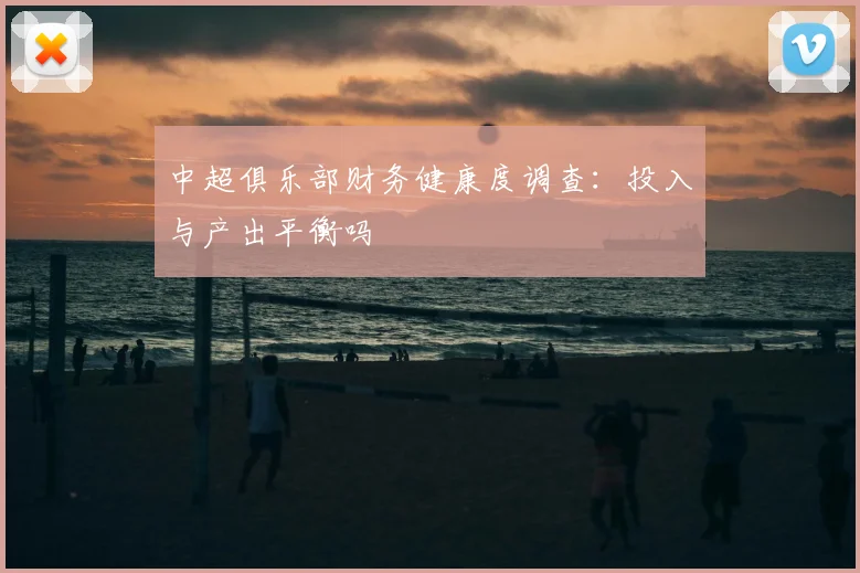 中超俱乐部财务健康度调查：投入与产出平衡吗