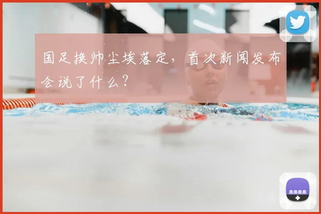 国足换帅尘埃落定，首次新闻发布会说了什么？