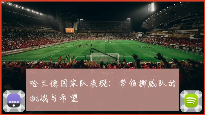 哈兰德国家队表现：带领挪威队的挑战与希望