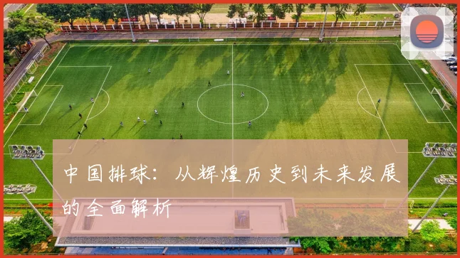 中国排球：从辉煌历史到未来发展的全面解析