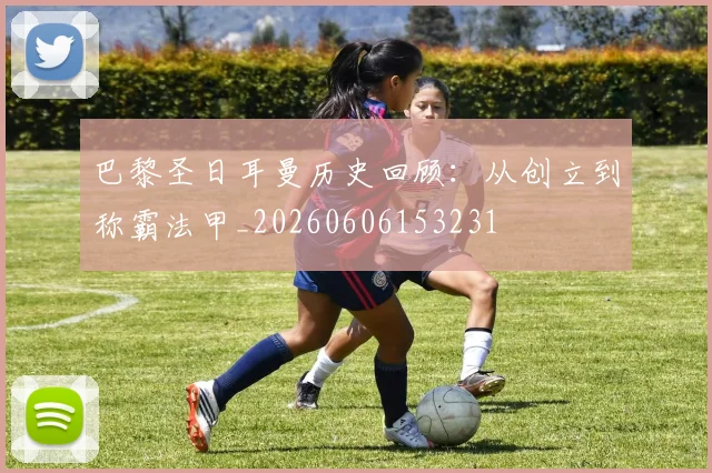 巴黎圣日耳曼历史回顾：从创立到称霸法甲_20260606153231