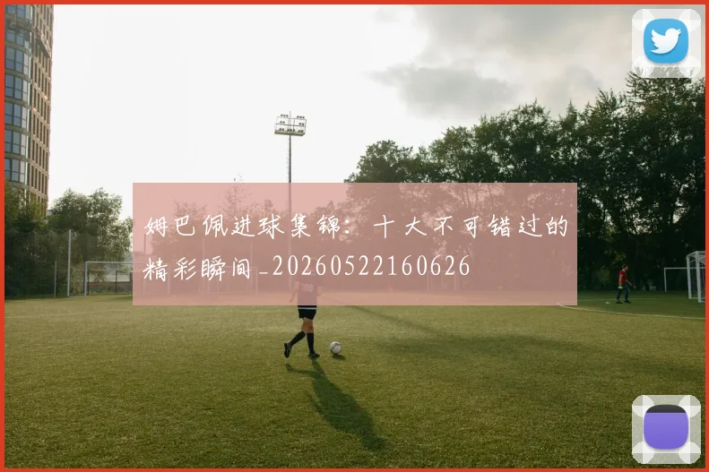 姆巴佩进球集锦：十大不可错过的精彩瞬间_20260522160626