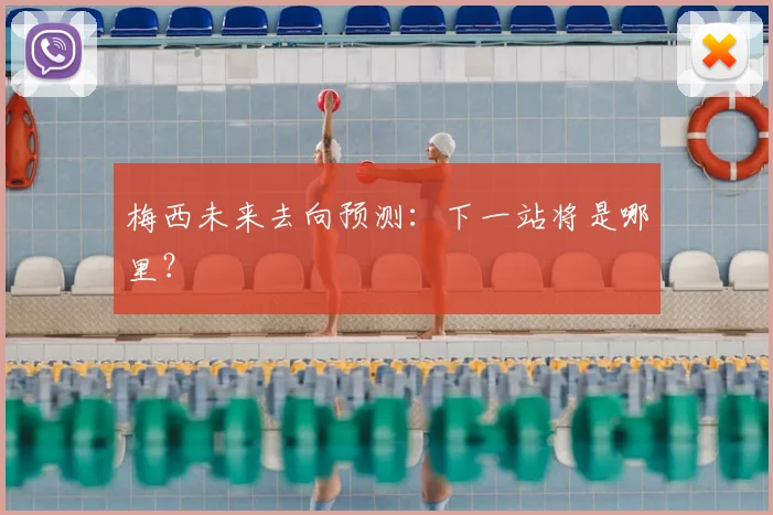 梅西未来去向预测:下一站将是哪里?