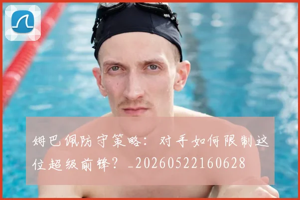 姆巴佩防守策略:对手如何限制这位超级前锋?_20260522160628