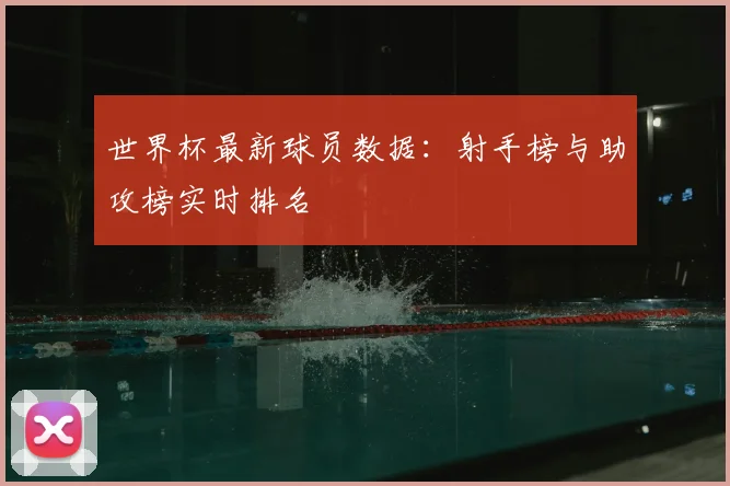 世界杯最新球员数据：射手榜与助攻榜实时排名