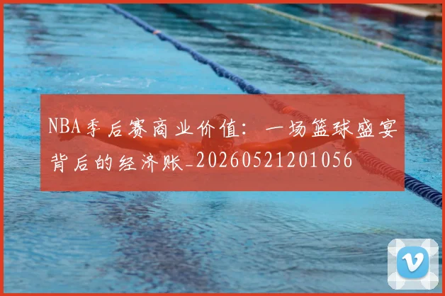 NBA季后赛商业价值：一场篮球盛宴背后的经济账_20260521201056
