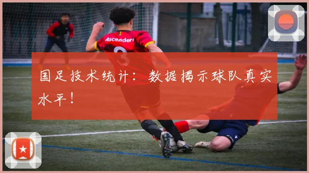 国足技术统计：数据揭示球队真实水平！