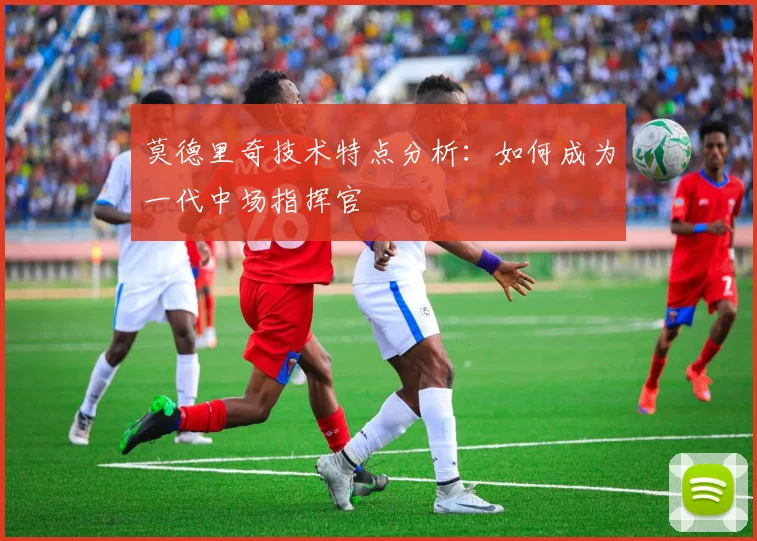 莫德里奇技术特点分析:如何成为一代中场指挥官