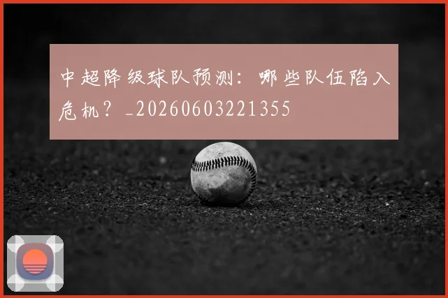 中超降级球队预测：哪些队伍陷入危机？_20260603221355