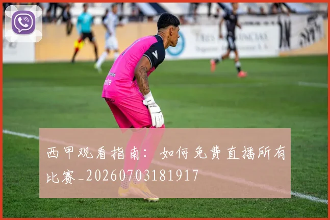 西甲观看指南：如何免费直播所有比赛_20260703181917