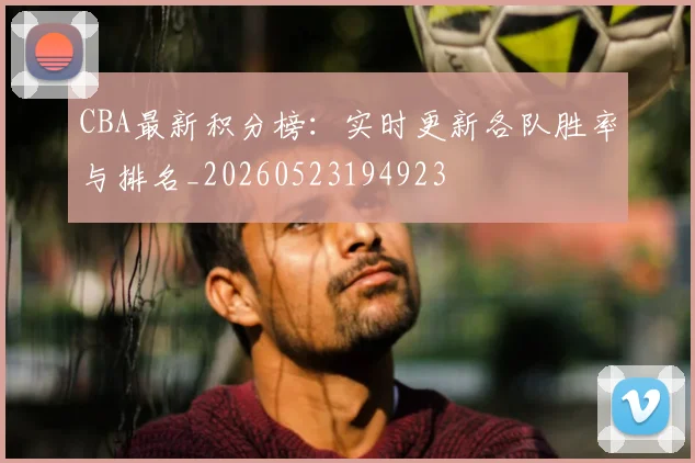 CBA最新积分榜：实时更新各队胜率与排名_20260523194923