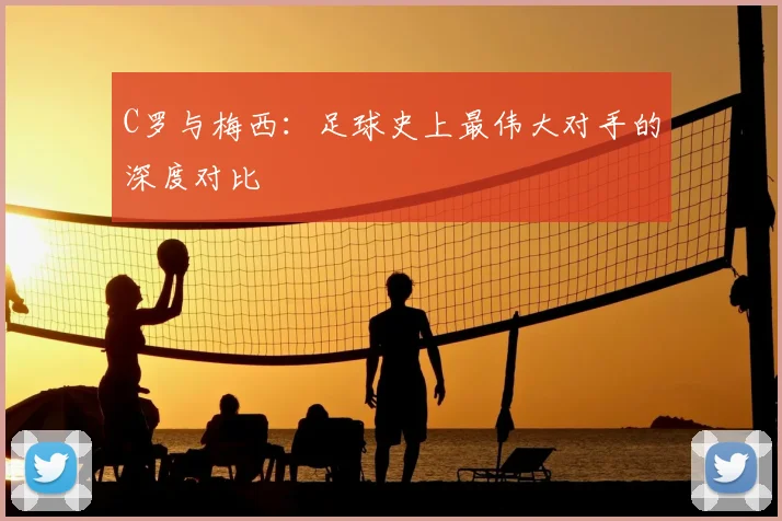 C罗与梅西：足球史上最伟大对手的深度对比
